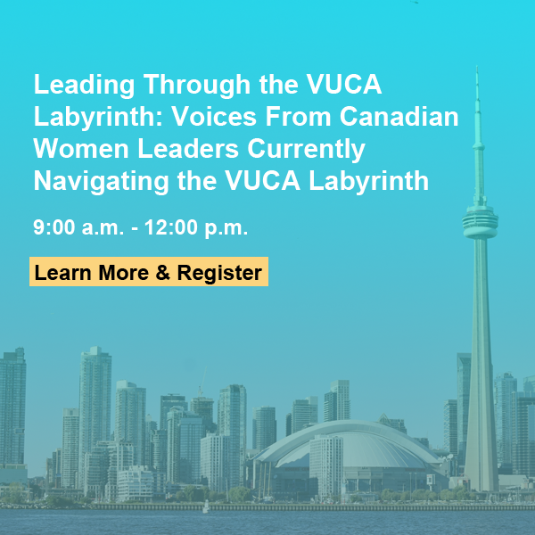 Through the VUCA Labyrinth: Voices from Canadian Women Leaders Currently Navigating the VUCA Labyrinth. 9am-12pm Learn more and Register